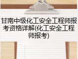 甘南中级化工安全工程师报考资格详解(化工安全工程师报考)