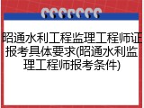 昭通水利工程监理工程师证报考具体要求(昭通水利监理工程师报考条件)