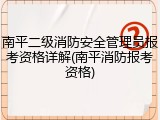 南平二级消防安全管理员报考资格详解(南平消防报考资格)