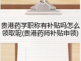 贵港药学职称有补贴吗怎么领取呢(贵港药师补贴申领)