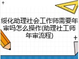 绥化助理社会工作师需要年审吗怎么操作(助理社工师年审流程)