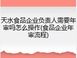 天水食品企业负责人需要年审吗怎么操作(食品企业年审流程)