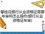 攀枝花银行从业资格证需要年审吗怎么操作(银行从业资格证年审)