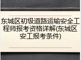 东城区初级道路运输安全工程师报考资格详解(东城区安工报考条件)