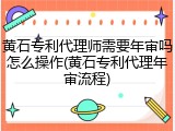黄石专利代理师需要年审吗怎么操作(黄石专利代理年审流程)