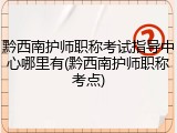 黔西南护师职称考试指导中心哪里有(黔西南护师职称考点)