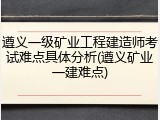 遵义一级矿业工程建造师考试难点具体分析(遵义矿业一建难点)