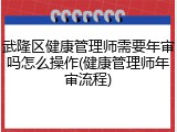 武隆区健康管理师需要年审吗怎么操作(健康管理师年审流程)