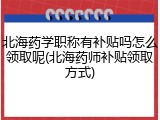 北海药学职称有补贴吗怎么领取呢(北海药师补贴领取方式)