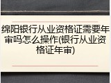 绵阳银行从业资格证需要年审吗怎么操作(银行从业资格证年审)