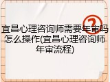 宜昌心理咨询师需要年审吗怎么操作(宜昌心理咨询师年审流程)