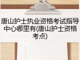 唐山护士执业资格考试指导中心哪里有(唐山护士资格考点)