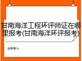 甘南海洋工程环评师证在哪里报考(甘南海洋环评报考)