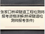 张家口桥梁隧道工程检测师报考资格详解(桥梁隧道检测师报考条件)
