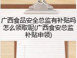 广西食品安全总监有补贴吗怎么领取呢(广西食安总监补贴申领)