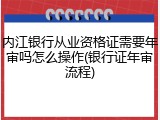 内江银行从业资格证需要年审吗怎么操作(银行证年审流程)