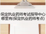 保定执业药师考试指导中心哪里有(保定执业药师考点)