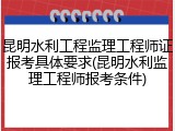 昆明水利工程监理工程师证报考具体要求(昆明水利监理工程师报考条件)