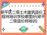 梁平区二级土木建筑造价工程师培训学校哪里好(梁平二级造价师培训)