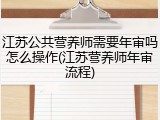 江苏公共营养师需要年审吗怎么操作(江苏营养师年审流程)