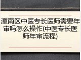 潼南区中医专长医师需要年审吗怎么操作(中医专长医师年审流程)