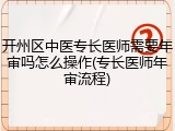 开州区中医专长医师需要年审吗怎么操作(专长医师年审流程)
