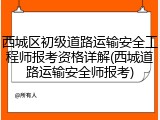 西城区初级道路运输安全工程师报考资格详解(西城道路运输安全师报考)
