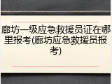 廊坊一级应急救援员证在哪里报考(廊坊应急救援员报考)