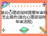 湖北心理咨询师需要年审吗怎么操作(湖北心理咨询师年审流程)