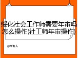 绥化社会工作师需要年审吗怎么操作(社工师年审操作)