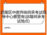武隆区中医传统师承考试指导中心哪里有(武隆师承考试地点)