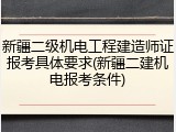 新疆二级机电工程建造师证报考具体要求(新疆二建机电报考条件)