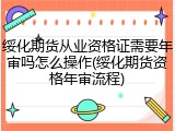 绥化期货从业资格证需要年审吗怎么操作(绥化期货资格年审流程)