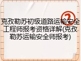 克孜勒苏初级道路运输安全工程师报考资格详解(克孜勒苏运输安全师报考)