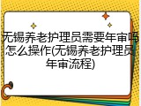 无锡养老护理员需要年审吗怎么操作(无锡养老护理员年审流程)
