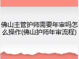 佛山主管护师需要年审吗怎么操作(佛山护师年审流程)