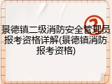 景德镇二级消防安全管理员报考资格详解(景德镇消防报考资格)