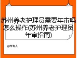 苏州养老护理员需要年审吗怎么操作(苏州养老护理员年审指南)