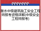 衡水中级建筑施工安全工程师报考资格详解(中级安全工程师报考)
