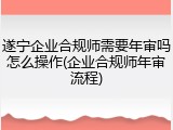 遂宁企业合规师需要年审吗怎么操作(企业合规师年审流程)
