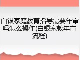 白银家庭教育指导需要年审吗怎么操作(白银家教年审流程)