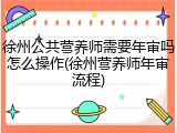 徐州公共营养师需要年审吗怎么操作(徐州营养师年审流程)
