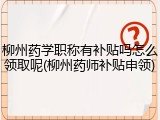 柳州药学职称有补贴吗怎么领取呢(柳州药师补贴申领)