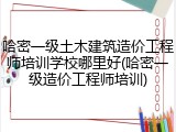 哈密一级土木建筑造价工程师培训学校哪里好(哈密一级造价工程师培训)