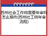 苏州社会工作师需要年审吗怎么操作(苏州社工师年审流程)