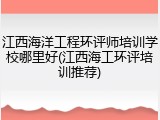 江西海洋工程环评师培训学校哪里好(江西海工环评培训推荐)