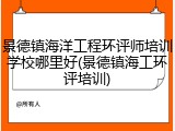 景德镇海洋工程环评师培训学校哪里好(景德镇海工环评培训)
