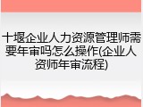 十堰企业人力资源管理师需要年审吗怎么操作(企业人资师年审流程)
