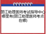 丽江助理医师考试指导中心哪里有(丽江助理医师考点在哪)