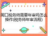 周口税务师需要年审吗怎么操作(税务师年审流程)